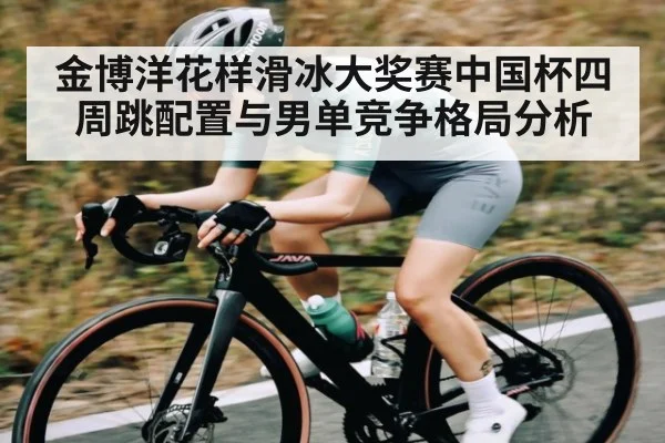 金博洋花样滑冰大奖赛中国杯四周跳配置与男单竞争格局分析